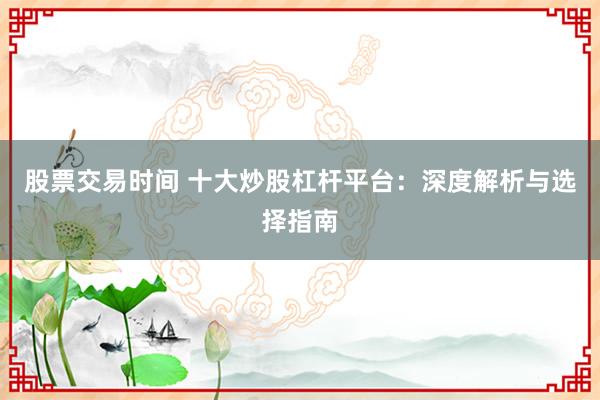 股票交易时间 十大炒股杠杆平台：深度解析与选择指南