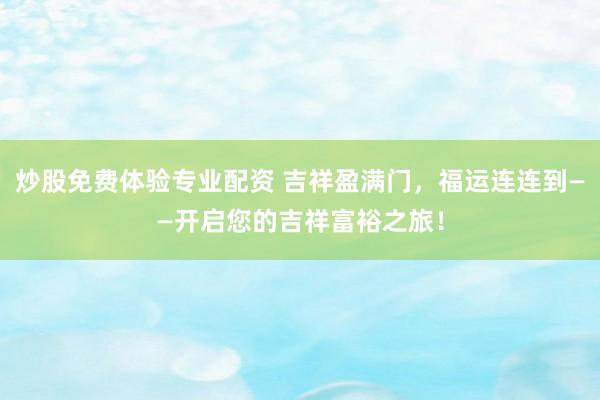 炒股免费体验专业配资 吉祥盈满门,福运连连到——开启您的吉祥富裕之旅!