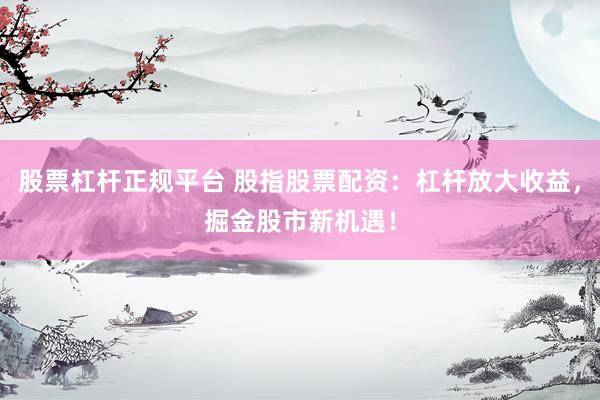 股票杠杆正规平台 股指股票配资：杠杆放大收益，掘金股市新机遇！