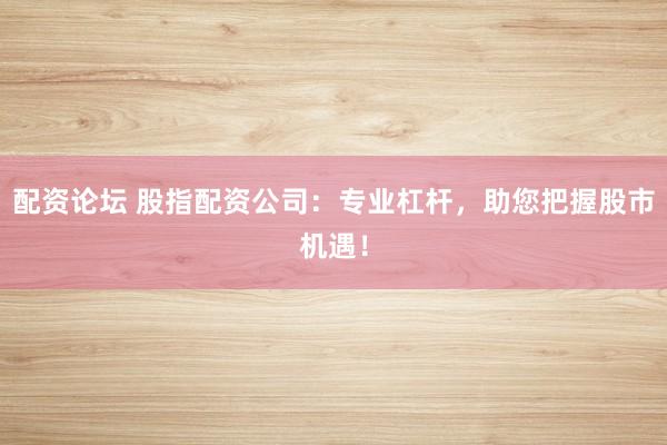 配资论坛 股指配资公司：专业杠杆，助您把握股市机遇！