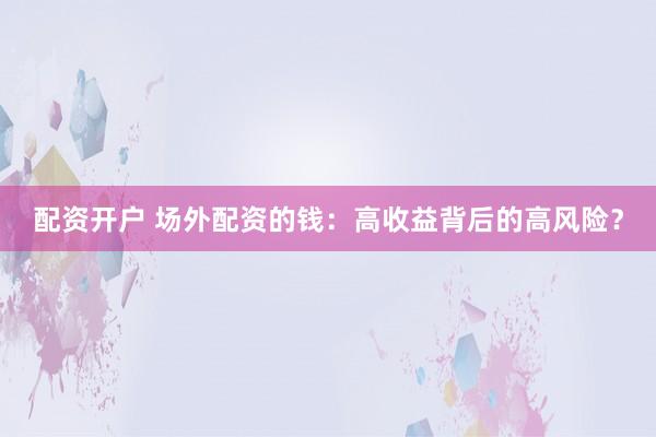 配资开户 场外配资的钱：高收益背后的高风险？