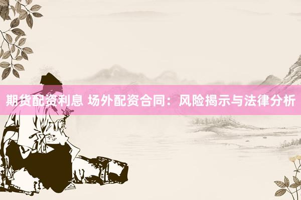 期货配资利息 场外配资合同：风险揭示与法律分析