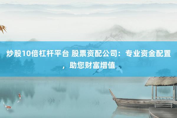 炒股10倍杠杆平台 股票资配公司：专业资金配置，助您财富增值