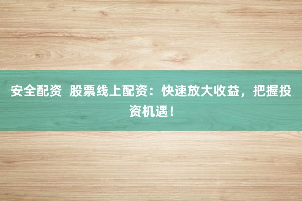 安全配资  股票线上配资：快速放大收益，把握投资机遇！