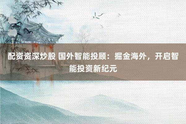 配资资深炒股 国外智能投顾：掘金海外，开启智能投资新纪元