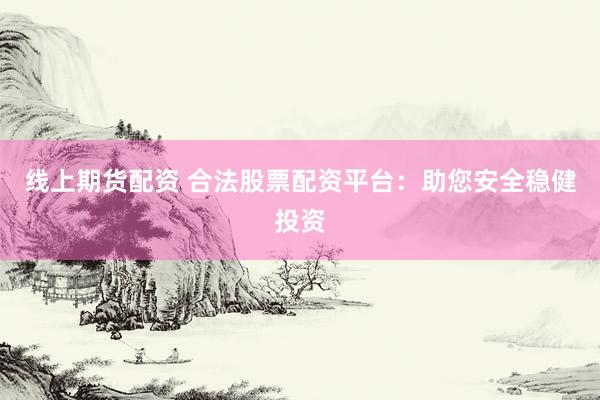 线上期货配资 合法股票配资平台：助您安全稳健投资