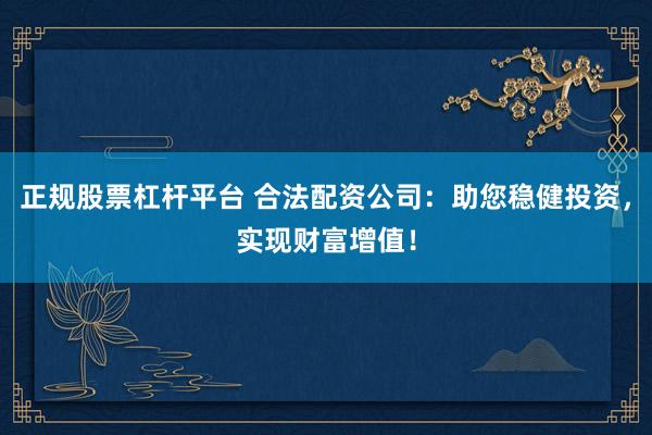正规股票杠杆平台 合法配资公司：助您稳健投资，实现财富增值！