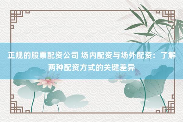 正规的股票配资公司 场内配资与场外配资：了解两种配资方式的关键差异