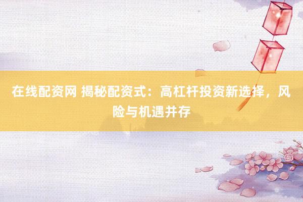 在线配资网 揭秘配资式：高杠杆投资新选择，风险与机遇并存