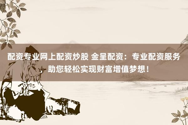 配资专业网上配资炒股 金呈配资：专业配资服务，助您轻松实现财富增值梦想！