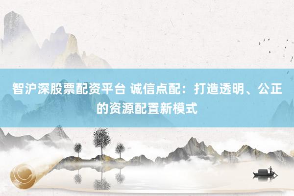 智沪深股票配资平台 诚信点配：打造透明、公正的资源配置新模式