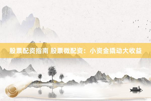 股票配资指南 股票微配资：小资金撬动大收益