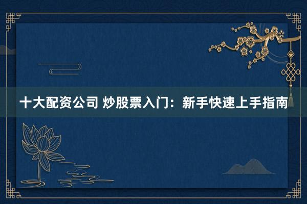 十大配资公司 炒股票入门：新手快速上手指南