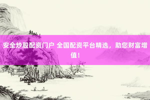 安全炒股配资门户 全国配资平台精选，助您财富增值！