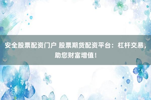 安全股票配资门户 股票期货配资平台：杠杆交易，助您财富增值！