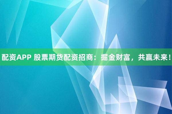 配资APP 股票期货配资招商：掘金财富，共赢未来！