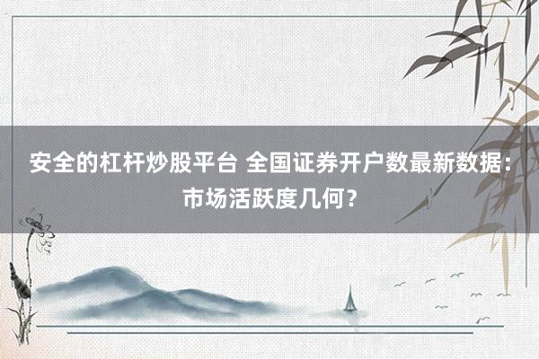 安全的杠杆炒股平台 全国证券开户数最新数据：市场活跃度几何？