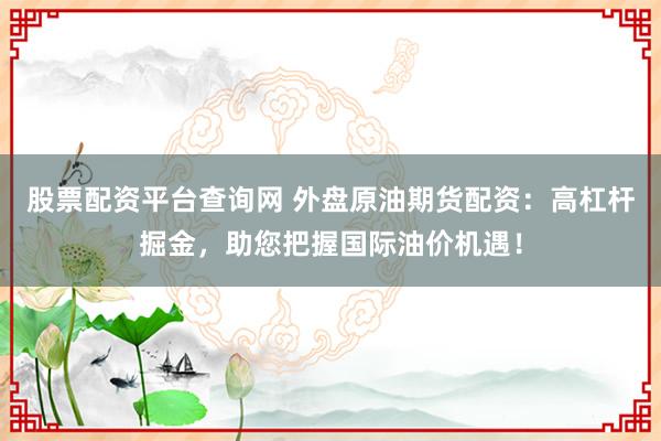 股票配资平台查询网 外盘原油期货配资：高杠杆掘金，助您把握国际油价机遇！