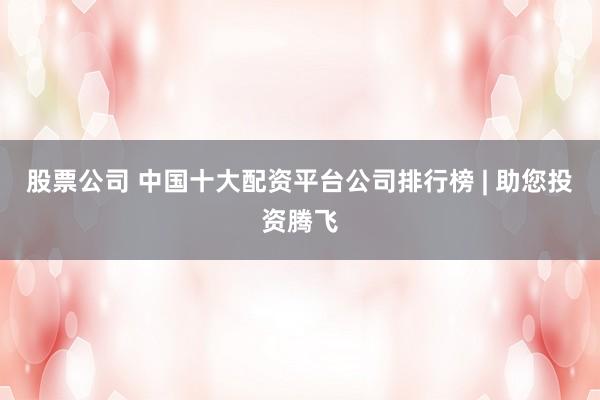 股票公司 中国十大配资平台公司排行榜 | 助您投资腾飞