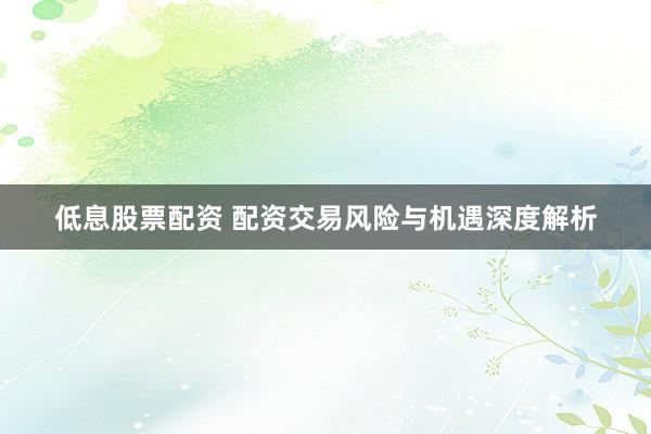 低息股票配资 配资交易风险与机遇深度解析