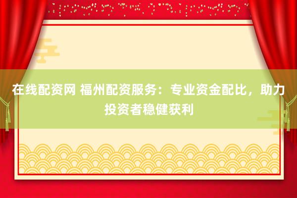 在线配资网 福州配资服务：专业资金配比，助力投资者稳健获利