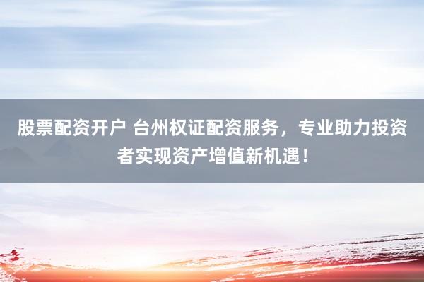 股票配资开户 台州权证配资服务，专业助力投资者实现资产增值新机遇！