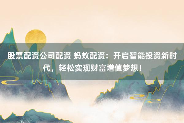 股票配资公司配资 蚂蚁配资:开启智能投资新时代,轻松实现财富增值梦想!