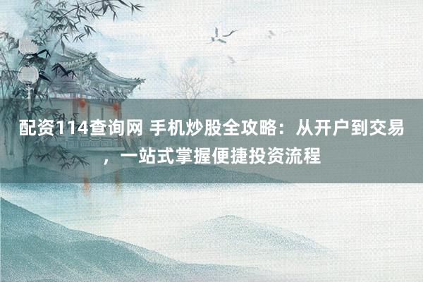 配资114查询网 手机炒股全攻略：从开户到交易，一站式掌握便捷投资流程